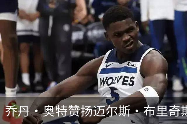乔丹·奥特赞扬迈尔斯·布里奇斯和卢克·肯纳德的杰出表现