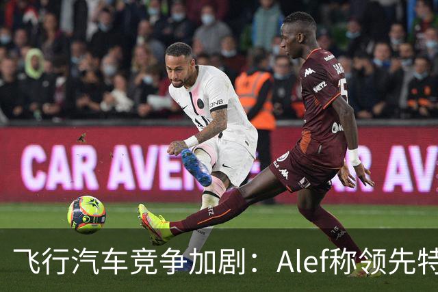 飞行汽车竞争加剧：Alef称领先特斯拉11年，发布飞越视频引发热议