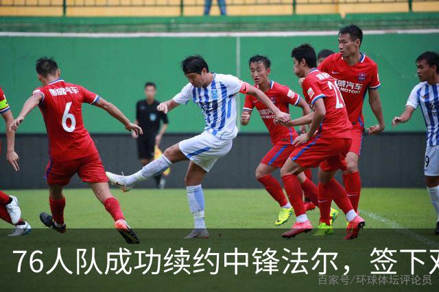 76人队成功续约中锋法尔，签下双向合同